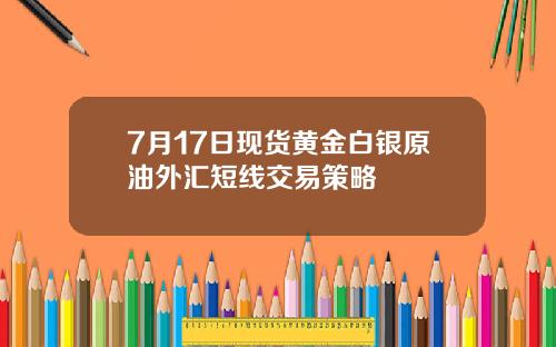 7月17日现货黄金白银原油外汇短线交易策略