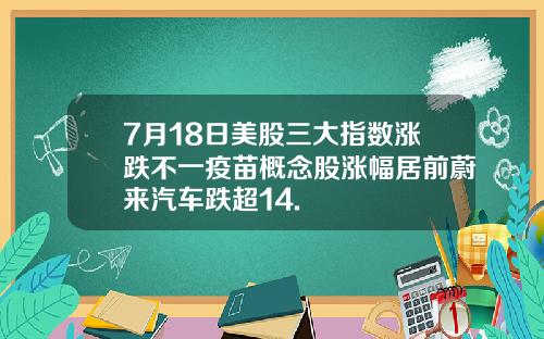 7月18日美股三大指数涨跌不一疫苗概念股涨幅居前蔚来汽车跌超14.