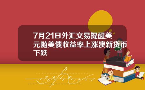7月21日外汇交易提醒美元随美债收益率上涨澳新货币下跌