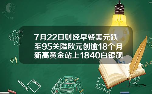 7月22日财经早餐美元跌至95关隘欧元创逾18个月新高黄金站上1840白银飙升7