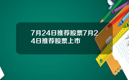 7月24日推荐股票7月24日推荐股票上市 7月24日推荐股票7月24日推荐股票上市