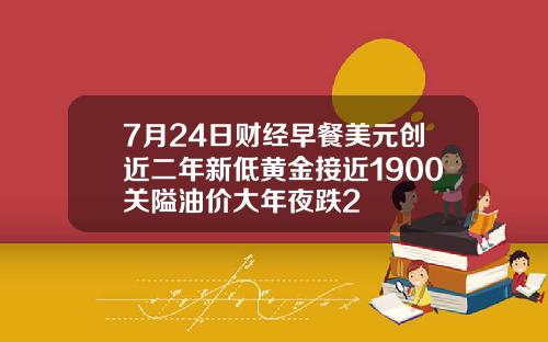 7月24日财经早餐美元创近二年新低黄金接近1900关隘油价大年夜跌2