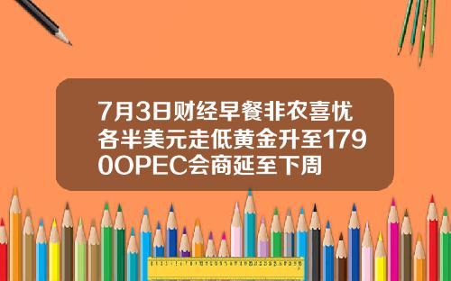 7月3日财经早餐非农喜忧各半美元走低黄金升至1790OPEC会商延至下周