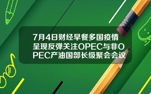 7月4日财经早餐多国疫情呈现反弹关注OPEC与非OPEC产油国部长级聚会会议