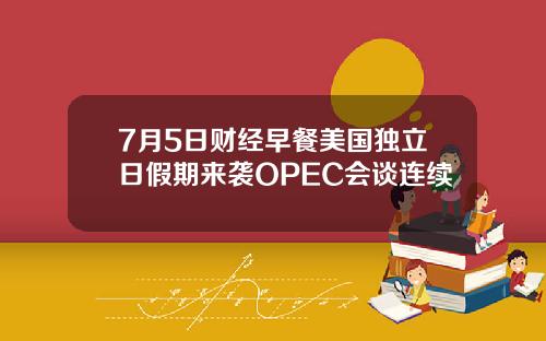 7月5日财经早餐美国独立日假期来袭OPEC会谈连续