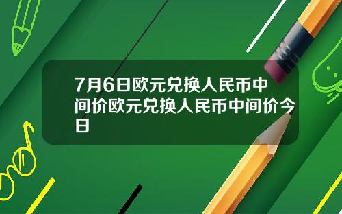 7月6日欧元兑换人民币中间价欧元兑换人民币中间价今日