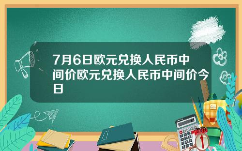 7月6日欧元兑换人民币中间价欧元兑换人民币中间价今日