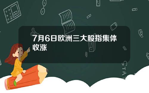 7月6日欧洲三大股指集体收涨