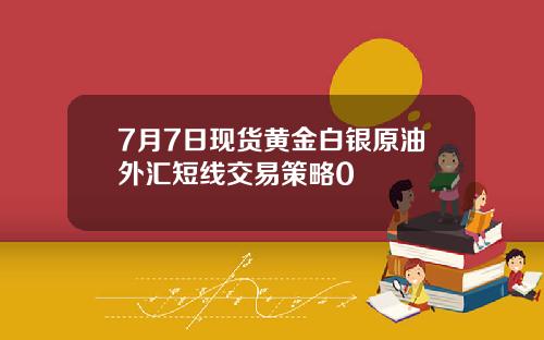 7月7日现货黄金白银原油外汇短线交易策略0