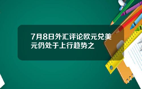 7月8日外汇评论欧元兑美元仍处于上行趋势之