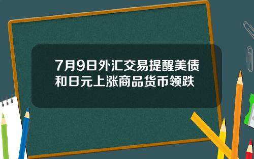 7月9日外汇交易提醒美债和日元上涨商品货币领跌
