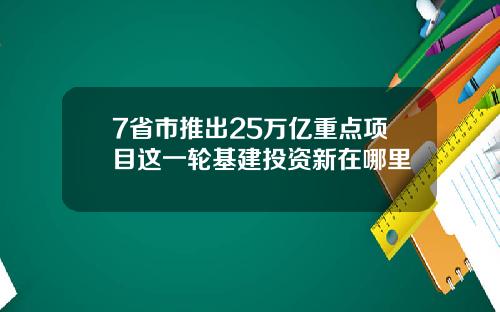 7省市推出25万亿重点项目这一轮基建投资新在哪里