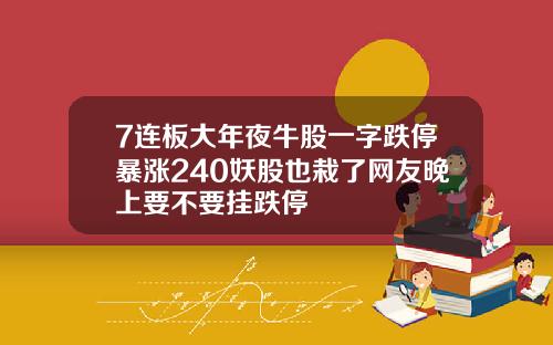 7连板大年夜牛股一字跌停暴涨240妖股也栽了网友晚上要不要挂跌停