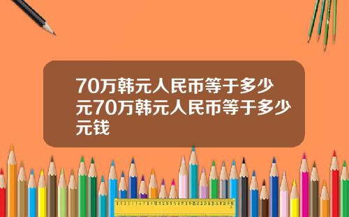 70万韩元人民币等于多少元70万韩元人民币等于多少元钱
