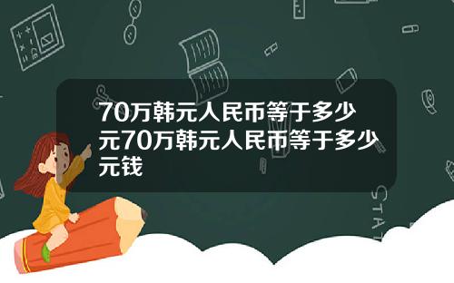 70万韩元人民币等于多少元70万韩元人民币等于多少元钱