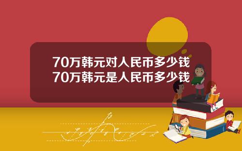 70万韩元对人民币多少钱70万韩元是人民币多少钱