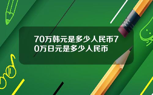 70万韩元是多少人民币70万日元是多少人民币