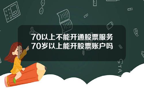 70以上不能开通股票服务70岁以上能开股票账户吗