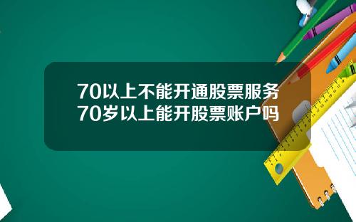 70以上不能开通股票服务70岁以上能开股票账户吗