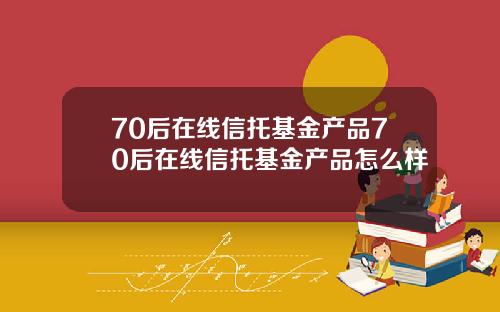 70后在线信托基金产品70后在线信托基金产品怎么样