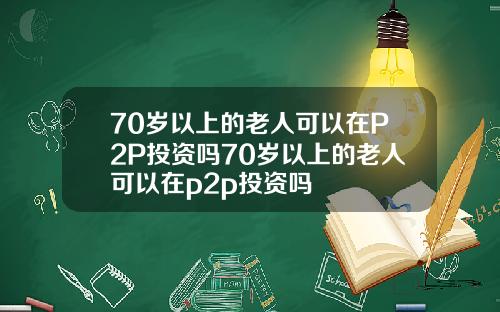 70岁以上的老人可以在P2P投资吗70岁以上的老人可以在p2p投资吗 70岁以上的老人可以在P2P投资吗70岁以上的老人可以在p2p投资吗