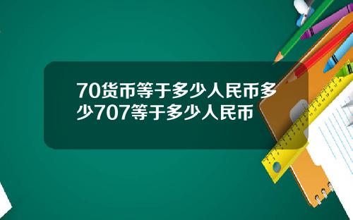 70货币等于多少人民币多少707等于多少人民币