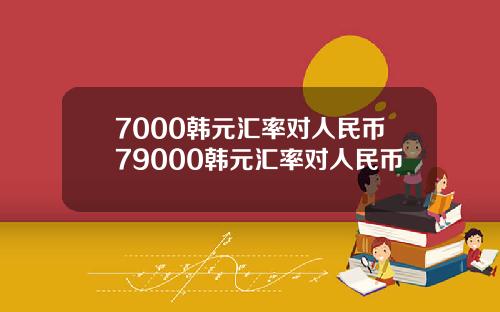 7000韩元汇率对人民币79000韩元汇率对人民币