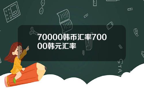 70000韩币汇率70000韩元汇率