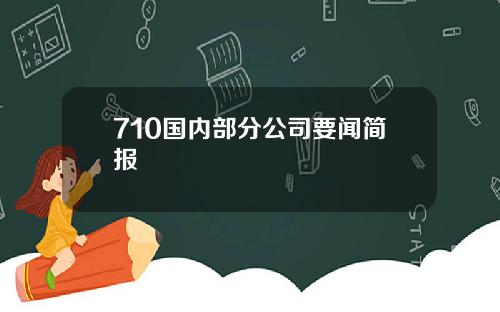 710国内部分公司要闻简报