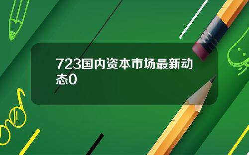 723国内资本市场最新动态0