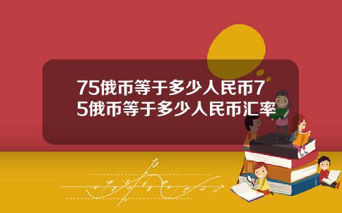 75俄币等于多少人民币75俄币等于多少人民币汇率