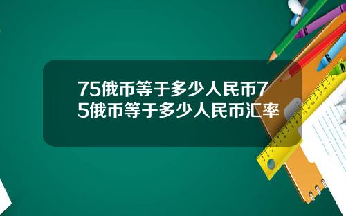 75俄币等于多少人民币75俄币等于多少人民币汇率