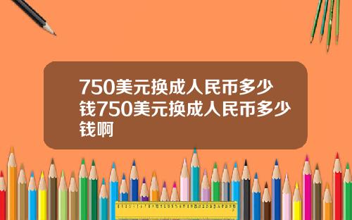 750美元换成人民币多少钱750美元换成人民币多少钱啊