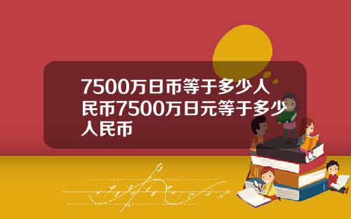 7500万日币等于多少人民币7500万日元等于多少人民币