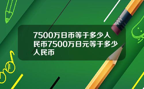 7500万日币等于多少人民币7500万日元等于多少人民币
