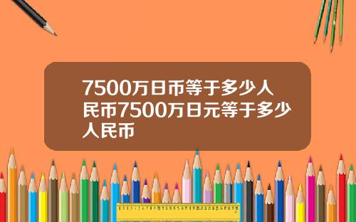 7500万日币等于多少人民币7500万日元等于多少人民币