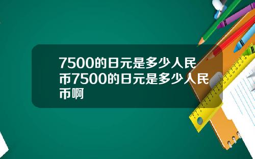 7500的日元是多少人民币7500的日元是多少人民币啊