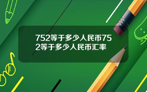 752等于多少人民币752等于多少人民币汇率