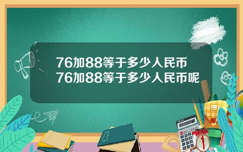 76加88等于多少人民币76加88等于多少人民币呢