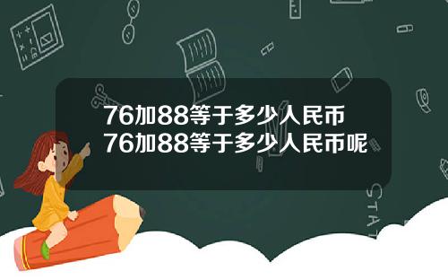76加88等于多少人民币76加88等于多少人民币呢
