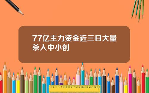 77亿主力资金近三日大量杀入中小创