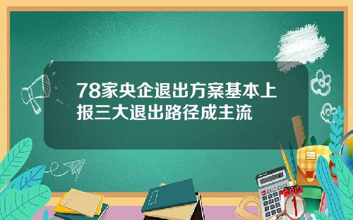 78家央企退出方案基本上报三大退出路径成主流