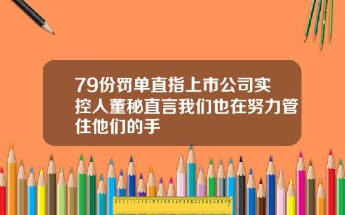 79份罚单直指上市公司实控人董秘直言我们也在努力管住他们的手