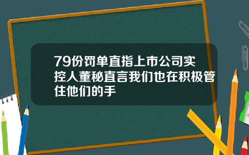 79份罚单直指上市公司实控人董秘直言我们也在积极管住他们的手