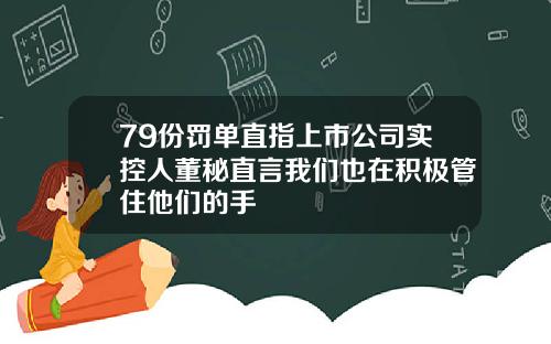 79份罚单直指上市公司实控人董秘直言我们也在积极管住他们的手