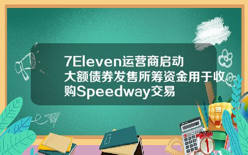 7Eleven运营商启动大额债券发售所筹资金用于收购Speedway交易