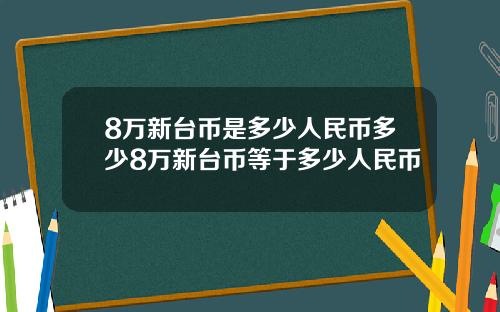 8万新台币是多少人民币多少8万新台币等于多少人民币