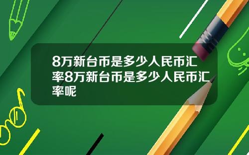 8万新台币是多少人民币汇率8万新台币是多少人民币汇率呢