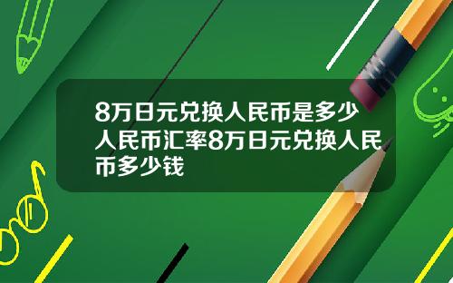 8万日元兑换人民币是多少人民币汇率8万日元兑换人民币多少钱