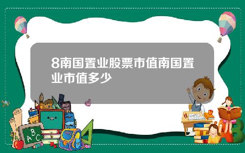 8南国置业股票市值南国置业市值多少